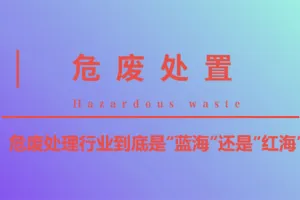 环保监管力度加强，危废处理迎来发展新契机！